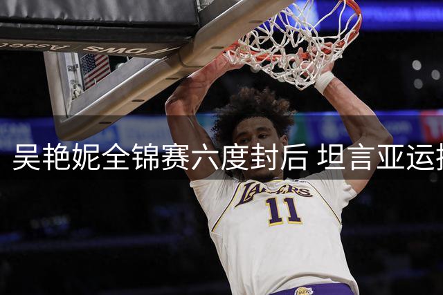 吴艳妮全锦赛六度封后 坦言亚运挑战艰巨需时日追赶日本强手
