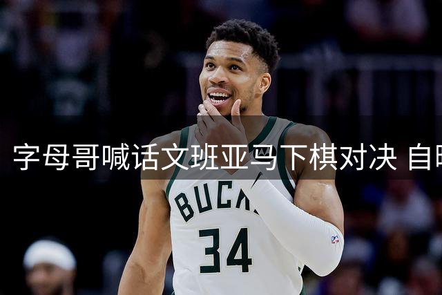 字母哥喊话文班亚马下棋对决 自曝想客串GTA6迈阿密篇