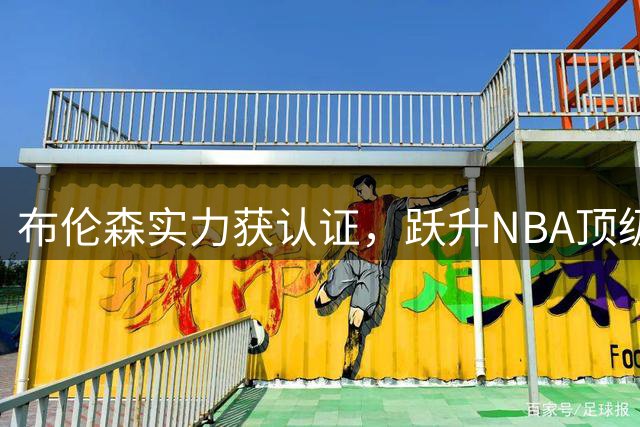 布伦森实力获认证，跃升NBA顶级球星阵营