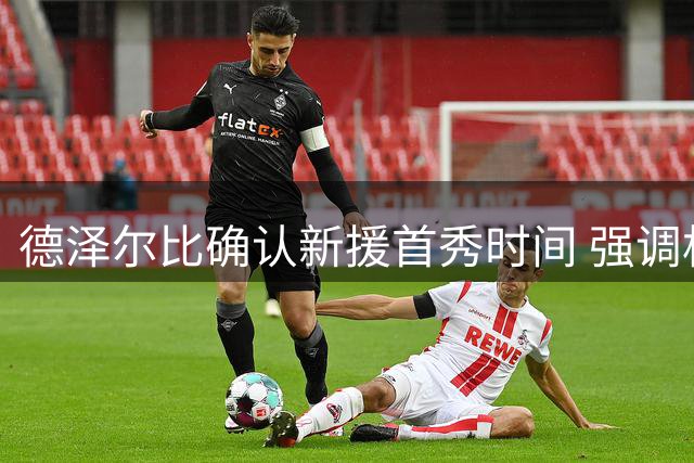 德泽尔比确认新援首秀时间 强调杯赛求胜决心