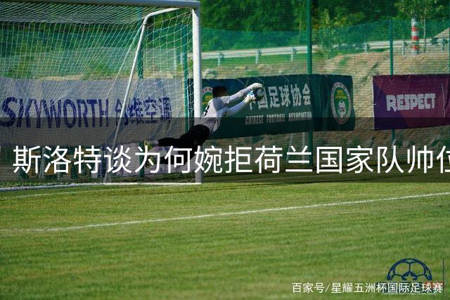 斯洛特谈为何婉拒荷兰国家队帅位邀请