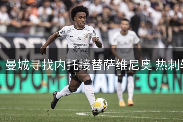 曼城寻找内托接替萨维尼奥 热刺转会现转机
