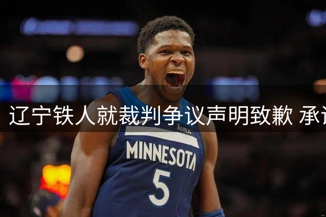 辽宁铁人就裁判争议声明致歉 承诺全面整改